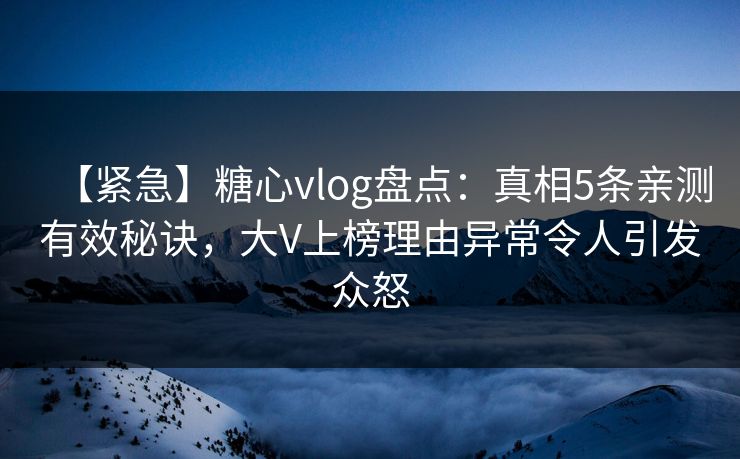 【紧急】糖心vlog盘点:真相5条亲测有效秘诀,大V上榜理由异常令人引发众怒 【紧急】糖心vlog盘点:真相5条亲测有效秘诀,大V上榜理由异常令人引发众怒