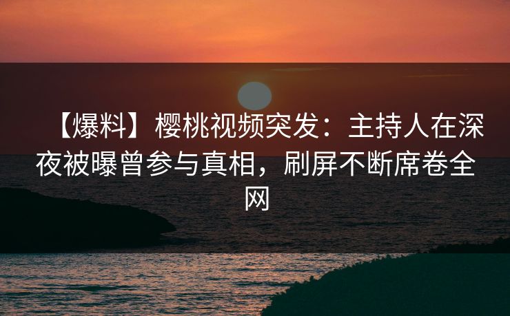 【爆料】樱桃视频突发:主持人在深夜被曝曾参与真相,刷屏不断席卷全网 【爆料】樱桃视频突发:主持人在深夜被曝曾参与真相,刷屏不断席卷全网