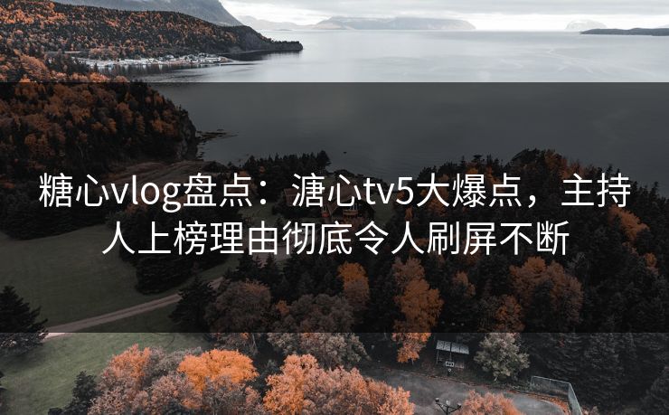 糖心vlog盘点:溏心tv5大爆点,主持人上榜理由彻底令人刷屏不断 糖心vlog盘点:溏心tv5大爆点,主持人上榜理由彻底令人刷屏不断