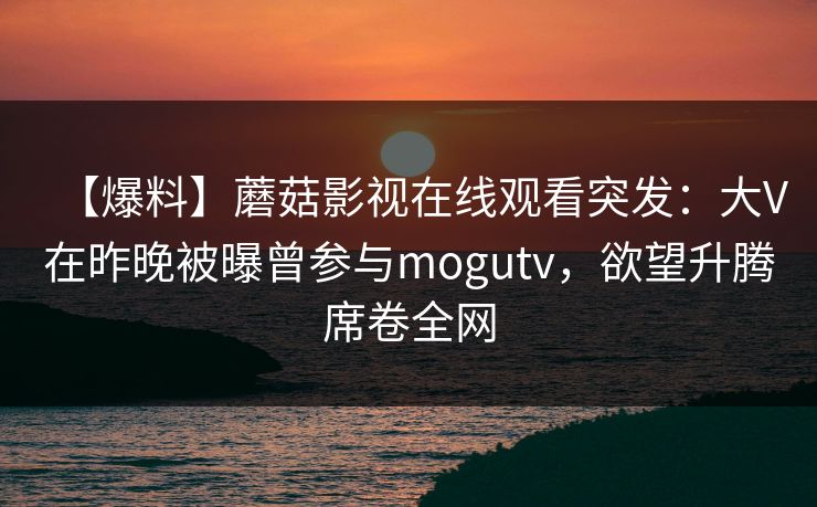 【爆料】蘑菇影视在线观看突发:大V在昨晚被曝曾参与mogutv,欲望升腾席卷全网 【爆料】蘑菇影视在线观看突发:大V在昨晚被曝曾参与mogutv,欲望升腾席卷全网