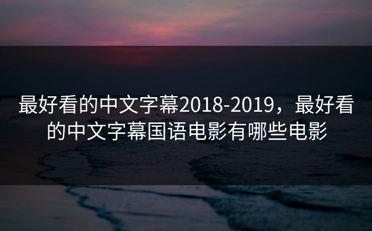 最好看的中文字幕2018-2019，最好看的中文字幕国语电影有哪些电影