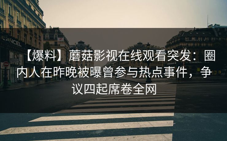 【爆料】蘑菇影视在线观看突发:圈内人在昨晚被曝曾参与热点事件,争议四起席卷全网 【爆料】蘑菇影视在线观看突发:圈内人在昨晚被曝曾参与热点事件,争议四起席卷全网