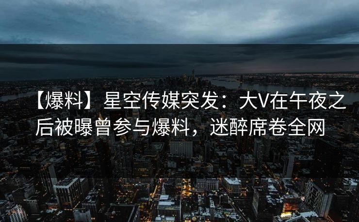 【爆料】星空传媒突发:大V在午夜之后被曝曾参与爆料,迷醉席卷全网 【爆料】星空传媒突发:大V在午夜之后被曝曾参与爆料,迷醉席卷全网