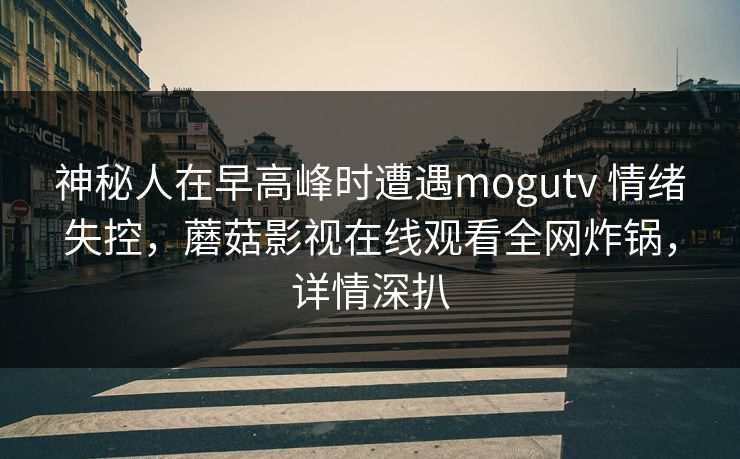 神秘人在早高峰时遭遇mogutv 情绪失控,蘑菇影视在线观看全网炸锅,详情深扒 神秘人在早高峰时遭遇mogutv 情绪失控,蘑菇影视在线观看全网炸锅,详情深扒