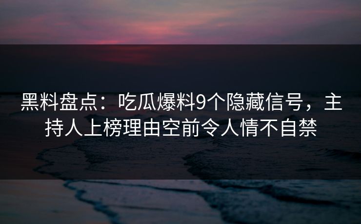 黑料盘点：吃瓜爆料9个隐藏信号，主持人上榜理由空前令人情不自禁