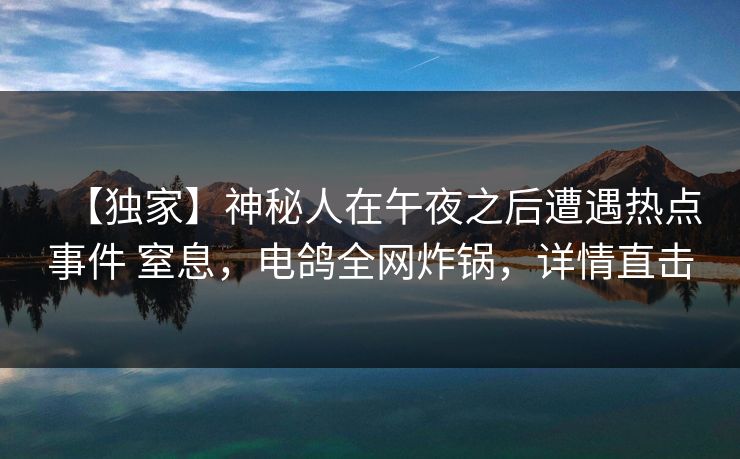 【独家】神秘人在午夜之后遭遇热点事件 窒息，电鸽全网炸锅，详情直击