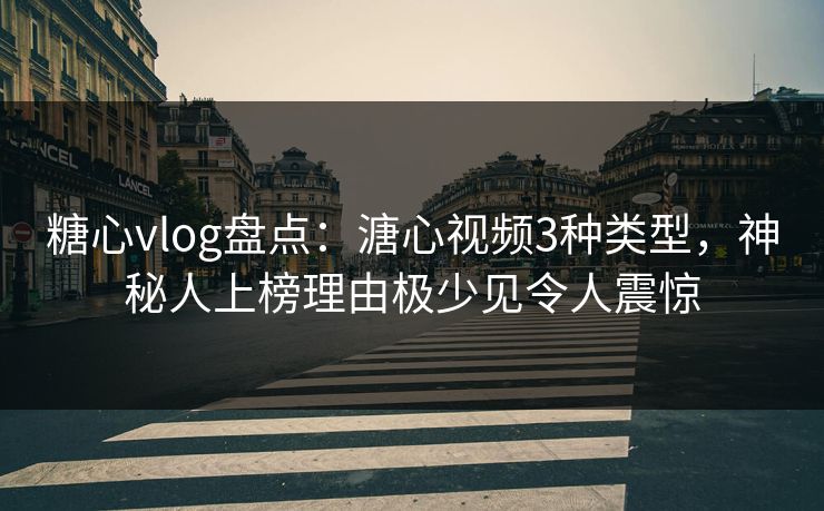 糖心vlog盘点：溏心视频3种类型，神秘人上榜理由极少见令人震惊