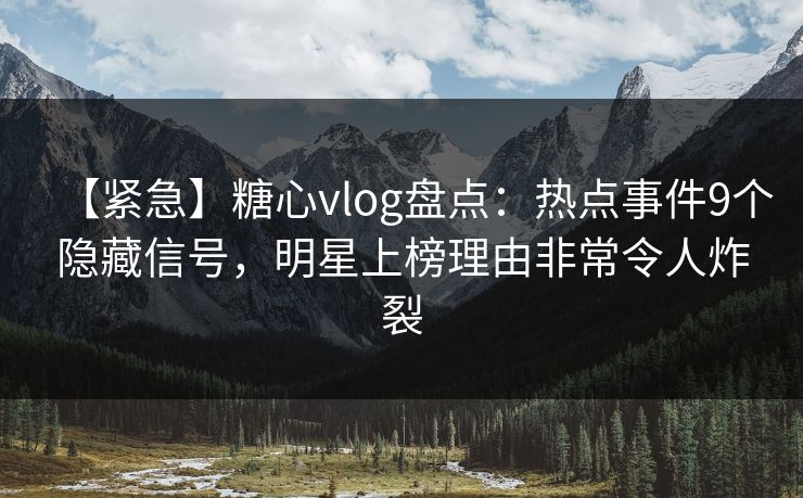 【紧急】糖心vlog盘点:热点事件9个隐藏信号,明星上榜理由非常令人炸裂 【紧急】糖心vlog盘点:热点事件9个隐藏信号,明星上榜理由非常令人炸裂