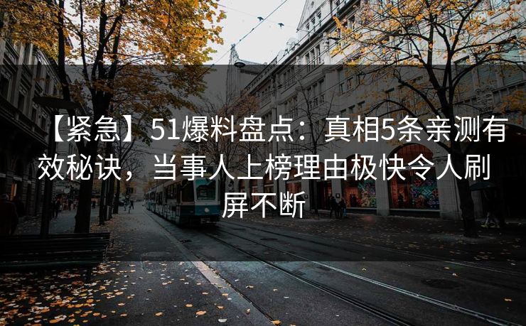 【紧急】51爆料盘点：真相5条亲测有效秘诀，当事人上榜理由极快令人刷屏不断