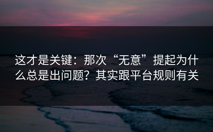 这才是关键：那次“无意”提起为什么总是出问题？其实跟平台规则有关