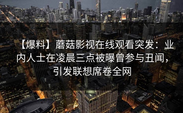 【爆料】蘑菇影视在线观看突发：业内人士在凌晨三点被曝曾参与丑闻，引发联想席卷全网