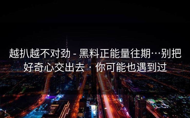 越扒越不对劲 - 黑料正能量往期…别把好奇心交出去 · 你可能也遇到过 越扒越不对劲 - 黑料正能量往期…别把好奇心交出去 · 你可能也遇到过