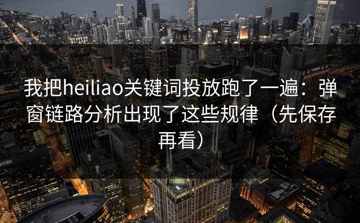 我把heiliao关键词投放跑了一遍:弹窗链路分析出现了这些规律(先保存再看) 我把heiliao关键词投放跑了一遍:弹窗链路分析出现了这些规律(先保存再看)