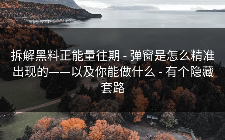拆解黑料正能量往期 - 弹窗是怎么精准出现的——以及你能做什么 - 有个隐藏套路 拆解黑料正能量往期 - 弹窗是怎么精准出现的——以及你能做什么 - 有个隐藏套路