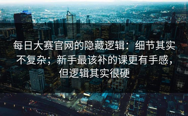 每日大赛官网的隐藏逻辑:细节其实不复杂;新手最该补的课更有手感,但逻辑其实很硬 每日大赛官网的隐藏逻辑:细节其实不复杂;新手最该补的课更有手感,但逻辑其实很硬