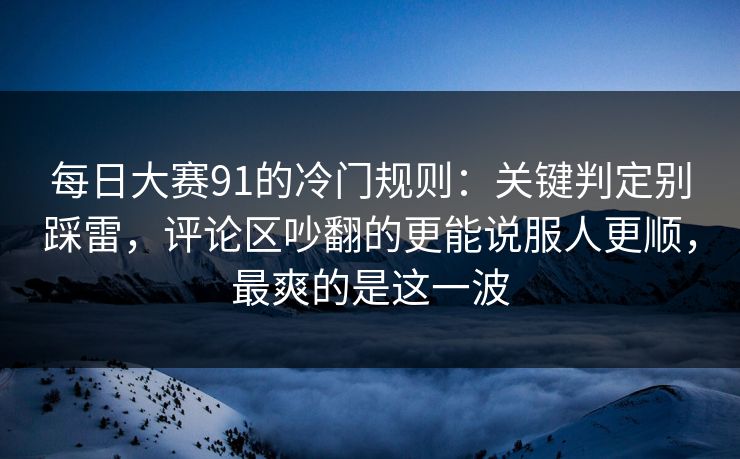 每日大赛91的冷门规则：关键判定别踩雷，评论区吵翻的更能说服人更顺，最爽的是这一波