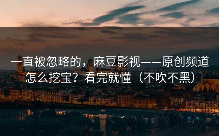 一直被忽略的，麻豆影视——原创频道怎么挖宝？看完就懂（不吹不黑）
