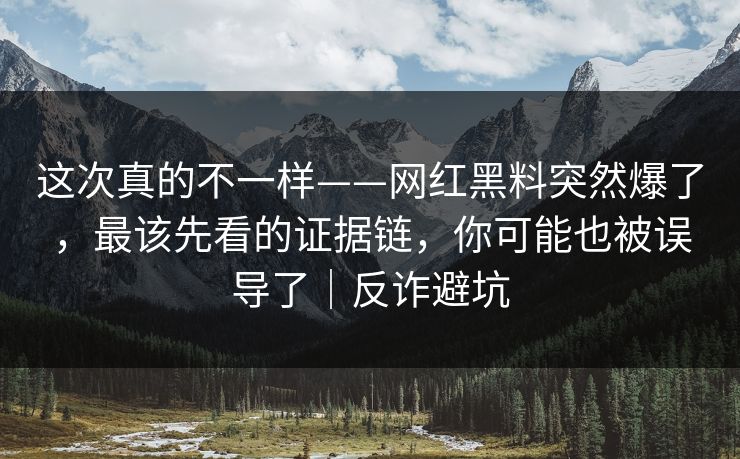 这次真的不一样——网红黑料突然爆了，最该先看的证据链，你可能也被误导了｜反诈避坑