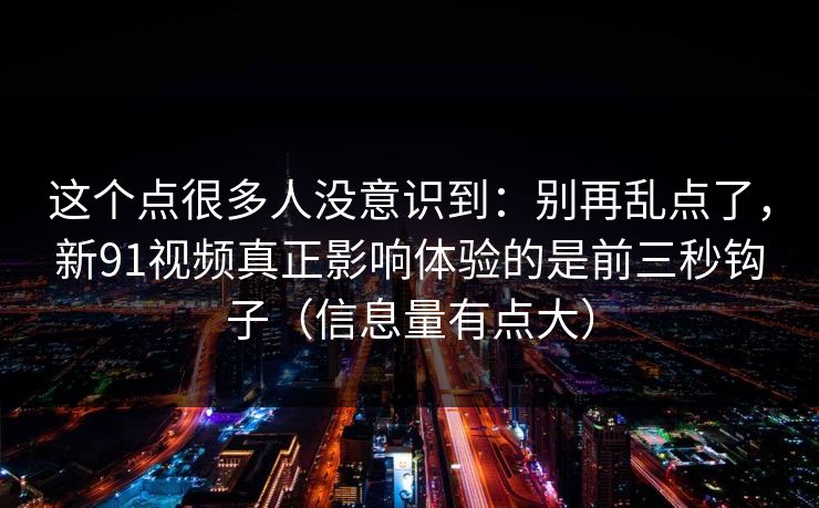 这个点很多人没意识到：别再乱点了，新91视频真正影响体验的是前三秒钩子（信息量有点大）