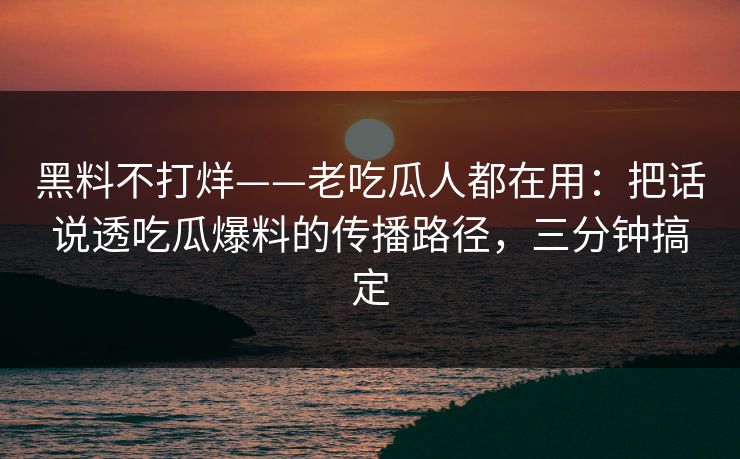 黑料不打烊——老吃瓜人都在用:把话说透吃瓜爆料的传播路径,三分钟搞定 黑料不打烊——老吃瓜人都在用:把话说透吃瓜爆料的传播路径,三分钟搞定