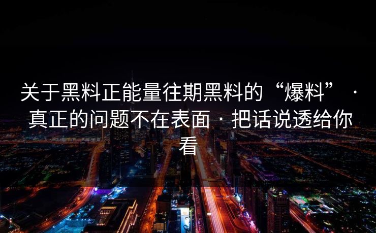 关于黑料正能量往期黑料的“爆料” · 真正的问题不在表面 · 把话说透给你看