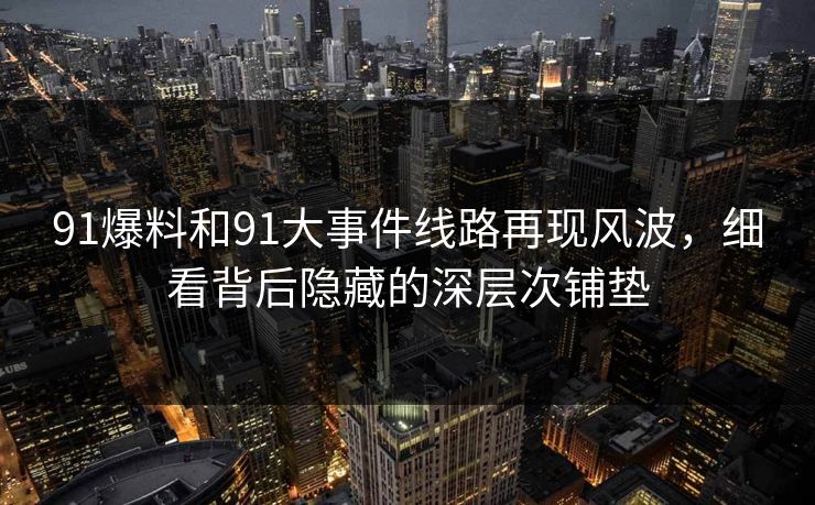 91爆料和91大事件线路再现风波,细看背后隐藏的深层次铺垫 91爆料和91大事件线路再现风波,细看背后隐藏的深层次铺垫