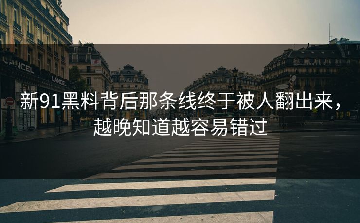 新91黑料背后那条线终于被人翻出来,越晚知道越容易错过 新91黑料背后那条线终于被人翻出来,越晚知道越容易错过